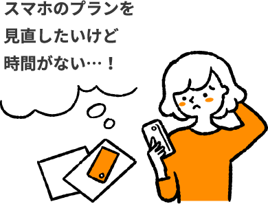スマホのプランを見直したいけど時間がない…！